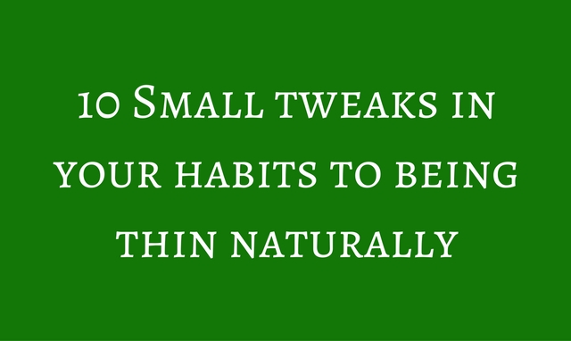 Being Thin Naturally: 10 Small Tweaks In Your Habits 1 10 Small tweaks in your habits to being thin naturally