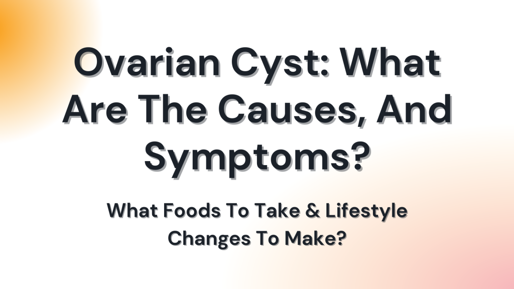 Ovarian Cyst: What Are The Causes, And Symptoms? What Foods To Take & Lifestyle Changes To Make?