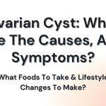 Ovarian Cyst: What Are The Causes, And Symptoms? What Foods To Take & Lifestyle Changes To Make?